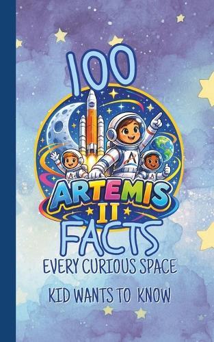 100 Artemis II Facts Every Curious Space Kid Wants to Know: Fun and Fascinating Questions, Trivia, and Space Secrets About NASA's Moon Mission, Astronauts, Orion, Rockets and Deep Space Adventures.