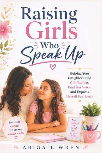 Raising Girls Who Speak Up: Helping Your Daughter Build Confidence, Find Her Voice, and Express Herself Fearlessly