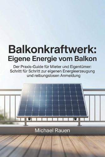 Balkonkraftwerk: Eigene Energie vom Balkon: Der Praxis-Guide für Mieter und Eigentümer: Schritt für Schritt zur eigenen Energieerzeugung und reibungslosen Anmeldung