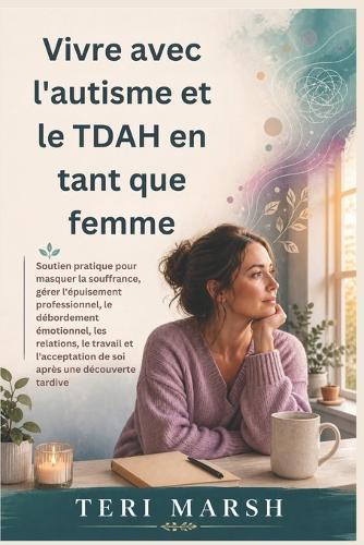 Vivre avec l'autisme et le TDAH en tant que femme: Soutien pratique pour masquer la souffrance, gérer l'épuisement professionnel, le débordement émotionnel, les relations, le travail et l'acceptation