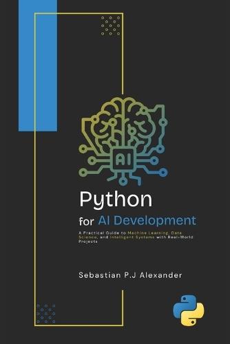PYTHON for AI DEVELOPMENT: A Practical Guide to Machine Learning, Data Science, and Intelligent Systems with Real-World Projects