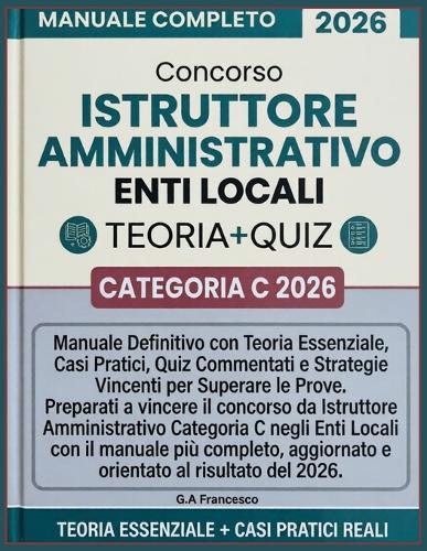 Concorso Istruttore Amministrativo Enti Locali - Categoria C 2026: Manuale Definitivo con Teoria Essenziale, Casi Pratici, Quiz Commentati e Strategie Vincenti per Superare le Prove