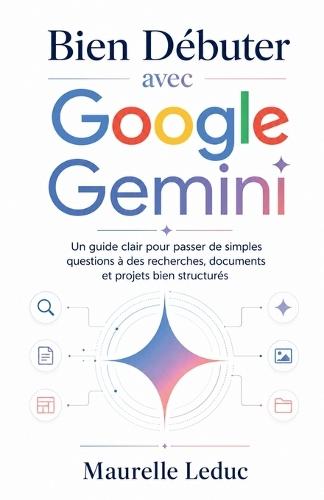 Bien Débuter avec Google Gemini: Un guide clair pour passer de simples questions à des recherches, documents et projets bien structurés