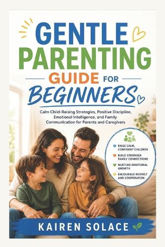 Gentle Parenting Guide for Beginners: Calm Child-Raising Strategies, Positive Discipline, Emotional Intelligence, and Family Communication for Parents and Caregivers