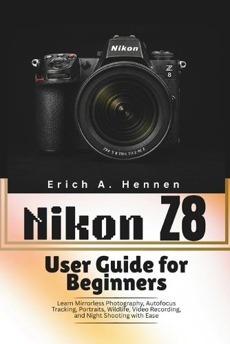 Nikon Z8 User Guide for Beginners: Learn Mirrorless Photography, Autofocus Tracking, Portraits, Wildlife, Video Recording, and Night Shooting with Ease