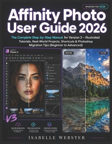 Affinity Photo User Guide 2026: The Complete Step-by-Step Manual for Version 3 - Illustrated Tutorials, Real-World Projects, Shortcuts & Photoshop Migration Tips (Beginner to Advanced)