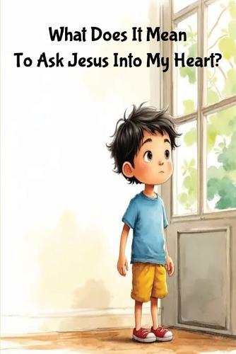 What Does It Mean To Ask Jesus Into My Heart?: A Sweet Children's Story About Finding Friendship in Jesus
