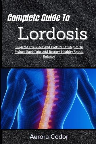 Complete Guide To Lordosis: Targeted Exercises And Posture Strategies To Reduce Back Pain And Restore Healthy Spinal Balance