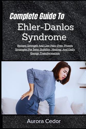 Complete Guide To Ehler-Danlos Syndrome: Restore Strength And Live Pain-Free: Proven Strategies For Joint Stability, Healing, And Daily Energy Transformation