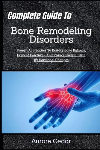 Complete Guide To Bone Remodeling Disorders: Proven Approaches To Restore Bone Balance, Prevent Fractures, And Reduce Skeletal Pain By Hormonal Changes