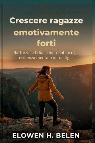 Crescere ragazze emotivamente forti: Rafforza la fiducia incrollabile e la resilienza mentale di tua figlia