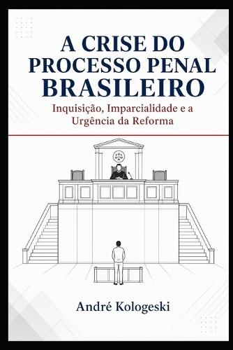 A Crise do Processo Penal Brasileiro: Inquisição, Imparcialidade e a Urgência da Reforma