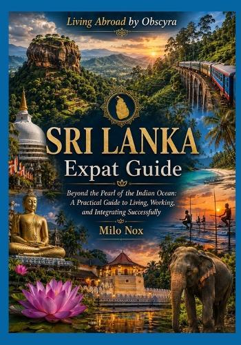 SRI LANKA Expat Guide: Beyond the Pearl of the Indian Ocean: A Practical Guide to Living, Working, and Integrating Successfully