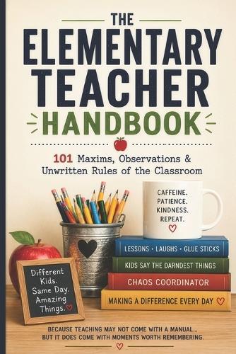 The Elementary Teacher Handbook: 101 Maxims, Observations & Unwritten Rules of the Classroom