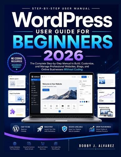 WordPress User Guide for Beginners 2026: The Complete Step-by-Step Manual to Build, Customize, and Manage Professional Websites, Blogs, and Online Businesses Without Coding