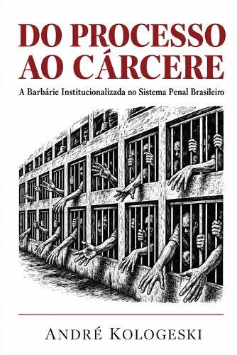 Do Processo ao Cárcere: A Barbárie Institucionalizada no Sistema Penal Brasileiro