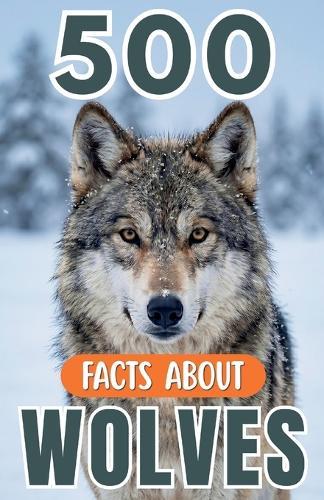500 Fascinating Facts About Wolves: Incredible Wildlife Trivia, Survival Secrets and Forest Discoveries for Kids, and Adults