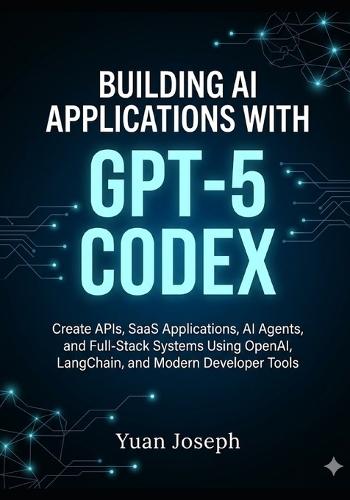 Building AI Applications with GPT-5 Codex: Create APIs, SaaS Applications, AI Agents, and Full-Stack Systems Using OpenAI, LangChain, and Modern Developer Tools