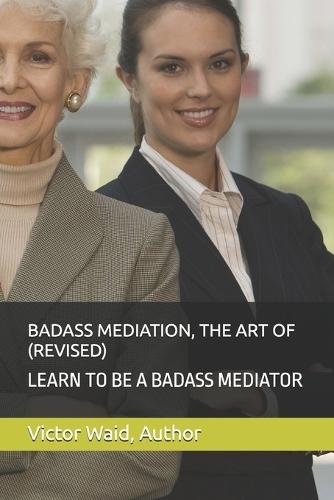 Badass Mediation, the Art of (Revised): Learn to Be a Badass Mediator