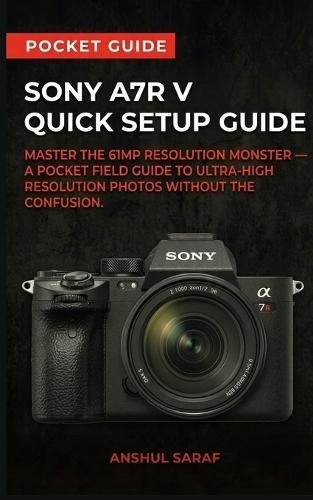 Sony A7R V Quick Setup Guide - Master the 61MP Resolution Monster: A Pocket Field Guide to Ultra-High Resolution Photos. Includes AI Autofocus, Pixel Shift, Lenses, File Management & Tether Shooting