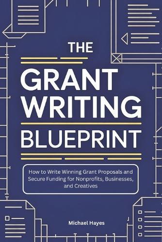 The Grant Writing Blueprint: A Guide to Crafting Winning Proposals and Securing Funding for Nonprofits, Businesses, and Creatives