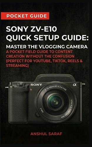 Sony ZV-E10 Quick Setup Guide: Master the Vlogging Camera: A Pocket Field Guide to Content Creation Without the Confusion (Perfect for YouTube, TikTok, Reels & Streaming)