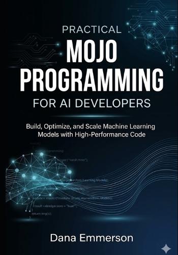 Practical Mojo Programming for AI Developers: Build, Optimize, and Scale Machine Learning Models with High-Performance Code