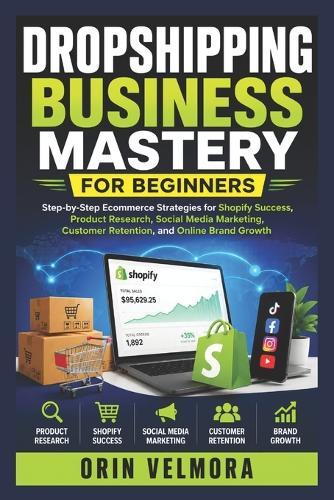Dropshipping Business Mastery for Beginners: Step-by-Step Ecommerce Strategies for Shopify Success, Product Research, Social Media Marketing, Customer Retention, and Online Brand Growth