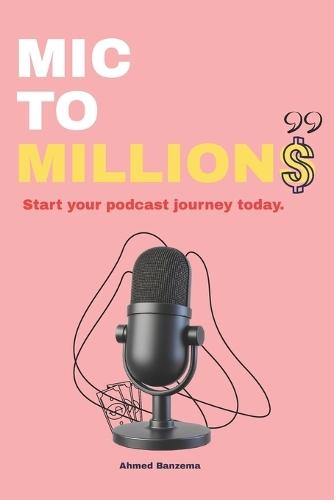 MIC to Millions: Build, Launch, Grow, and Monetize Your Podcast from Scratch