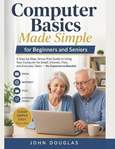 Computer Basics Made Simple for Beginners and Seniors: A Step-by-Step, Stress-Free Guide to Using Your Computer for Email, Internet, Files, and Everyday Tasks - No Experience Needed