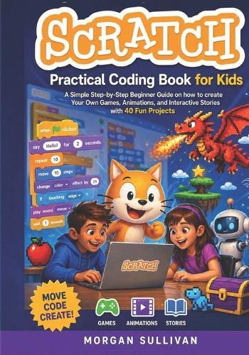 Scratch Practical Coding Book for Kids: A Simple Step-by-Step Beginner Guide on how to create Your Own Games Animations, and Interactive Stories with 40 Fun Projects