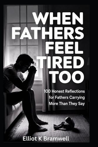 When Fathers Feel Tired Too: 100 Honest Reflections for Fathers Carrying More Than They Say