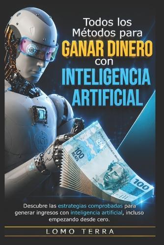 Todo Los Métodos Para Ganar Dinero Con Inteligencia Artificial: Descubre las estrategias comprobadas para generar ingresos utilizando la inteligencia artificial, incluso empezando desde cero.