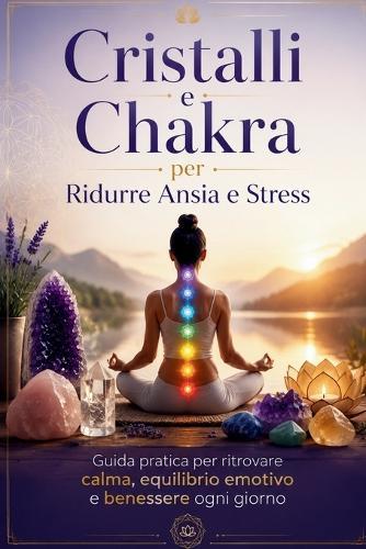 Cristalli e Chakra per Ridurre Ansia e Stress: Una Guida Pratica per Ritrovare Calma, Equilibrio e Benessere Ogni Giorno