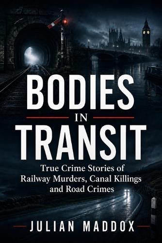 Bodies in Transit: True Crime Stories of Railway Murders, Canal Killings and Road Crimes from Victorian Britain to the Present Day