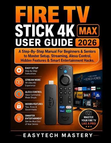 Fire Tv Stick 4k Max User Guide 2026: A Step-By-Step Manual For Beginners & Seniors to Master Setup, Streaming, Alexa Control, Hidden Features & Smart Entertainment Hacks.