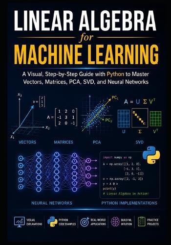 LINEAR ALGEBRA for MACHINE LEARNING: A Visual, Step-by-Step Guide with Python to Master Vectors, Matrices, PCA, SVD, and Neural Networks