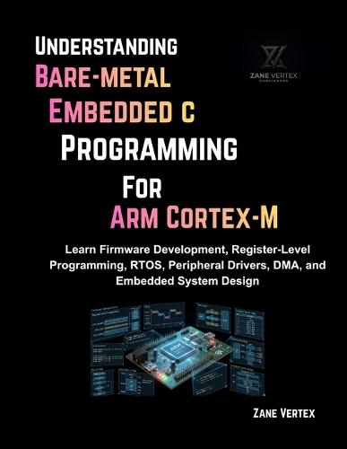 Understanding Bare-Metal Embedded C Programming for ARM Cortex-M: Learn Firmware Development, Register-Level Programming, RTOS, Peripheral Drivers, DMA and Embedded System Design