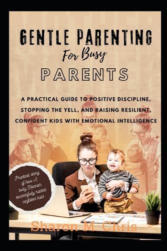 Gentle Parenting for Busy Parents: A Practical Guide to Positive Discipline, Stopping the Yell, and Raising Resilient, Confident Kids with Emotional Intelligence