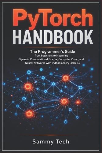 Pytorch Handbook: The Programmer's Guide from beginners to Mastering Dynamic Computational Graphs, Computer Vision and Neural Networks with Python and PyTorch 2.x