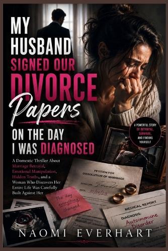 My Husband Signed Our Divorce Papers on the Day I Was Diagnosed: A Domestic Thriller About Marriage Betrayal, Emotional Manipulation, Hidden Truths, and a Woman Who Discovers Her Entire Life Is A Lie