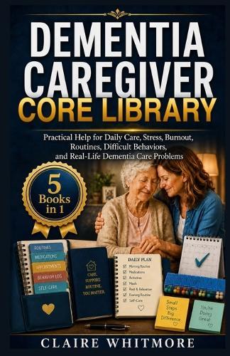 Dementia Caregiver Core Library: 5 Books in 1: Practical Help for Daily Care, Stress, Burnout, Routines, Difficult Behaviors, and Real-Life Dementia Care Problems