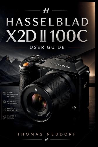 Hasselblad X2d Ii 100c User Guide: The Complete Step-by-Step Guide to Capturing Exceptional Images with Hasselblad's Flagship Medium Format Camera