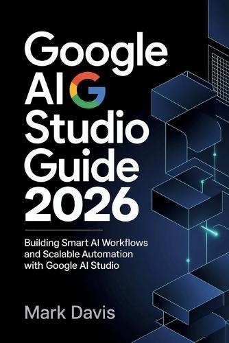 Google AI Studio 2026: Building Smart AI Workflows and Scalable Automation with Google AI Studio