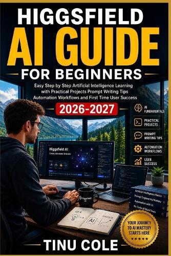 Higgsfield AI Guide for Beginners: Easy Step By Step Artificial Intelligence Learning With Practical Projects Prompt Writing Tips Automation Workflows And First Time User Success