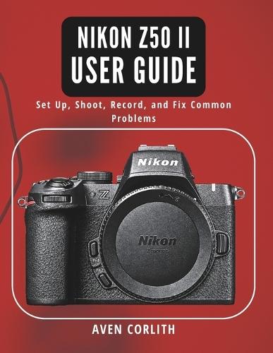 Nikon Z50 II User Guide: Set Up, Shoot, Record, and Fix Common Problems