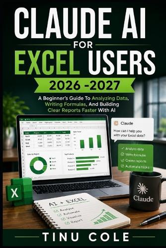 Claude AI for Excel Users: A Beginner's Guide To Analyzing Data, Writing Formulas, And Building Clear Reports Faster With Ai