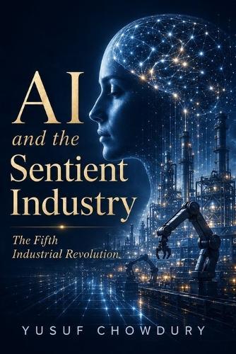 AI and the Sentient Industry: The Fifth Industrial Revolution - AI, Quantum Computing, and Autonomous Systems Powering the Future of Humanity, Work, and Machines