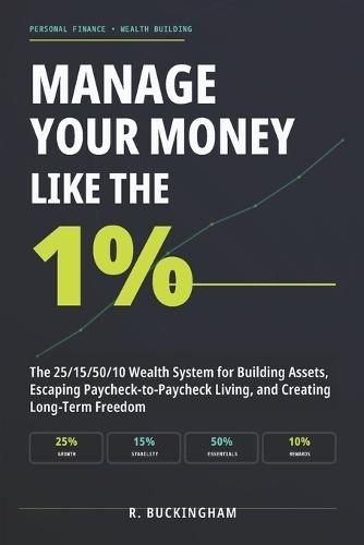 Manage Your Money Like the 1%: The 25/15/50/10 Wealth System for Building Assets, Escaping Paycheck-to-Paycheck Living, and Creating Long-Term Freedom