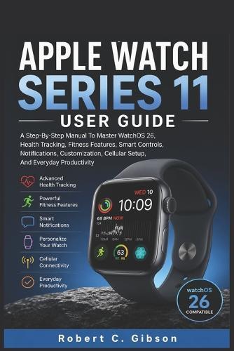Apple Watch Series 11 User Guide: A Step-By-Step Manual To Master WatchOS 26, Health Tracking, Fitness Features, Smart Controls, Notifications, Customization, Cellular Setup, And Everyday Productivity